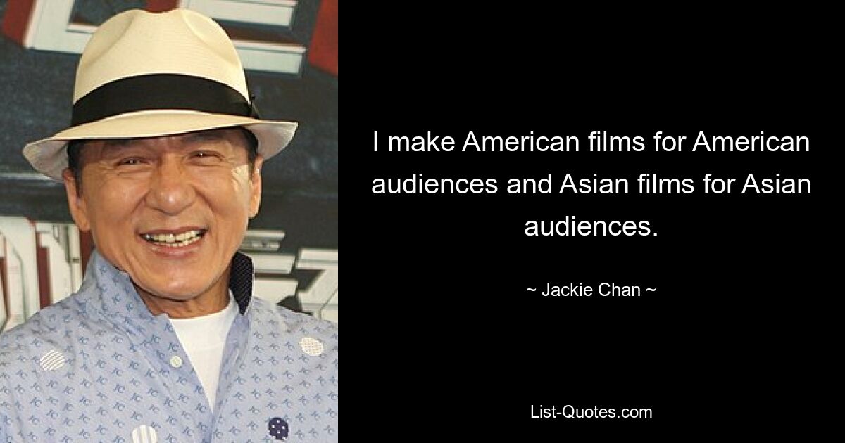 Ich mache amerikanische Filme für das amerikanische Publikum und asiatische Filme für das asiatische Publikum. — © Jackie Chan 