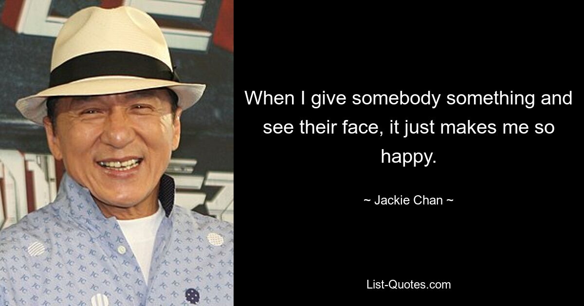 When I give somebody something and see their face, it just makes me so happy. — © Jackie Chan