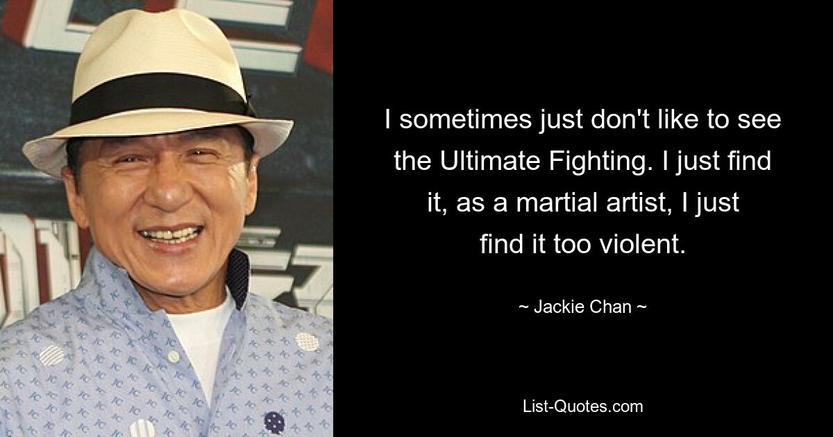 I sometimes just don't like to see the Ultimate Fighting. I just find it, as a martial artist, I just find it too violent. — © Jackie Chan