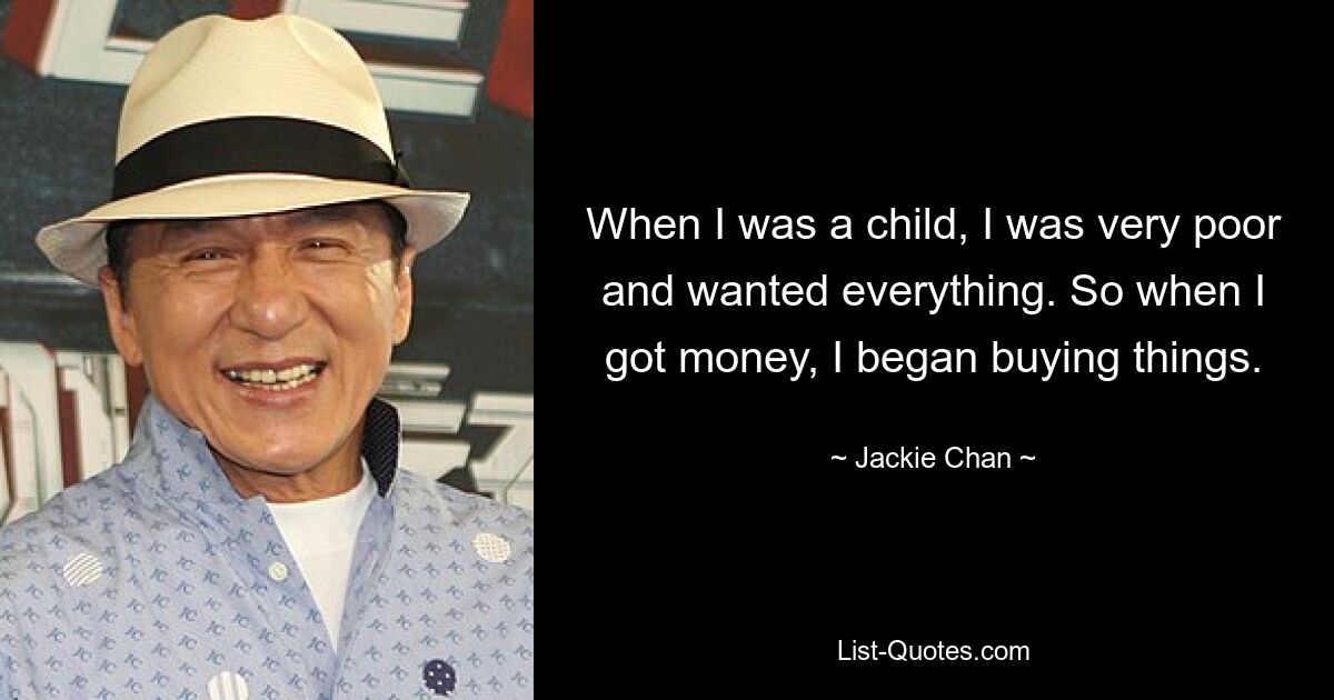 When I was a child, I was very poor and wanted everything. So when I got money, I began buying things. — © Jackie Chan