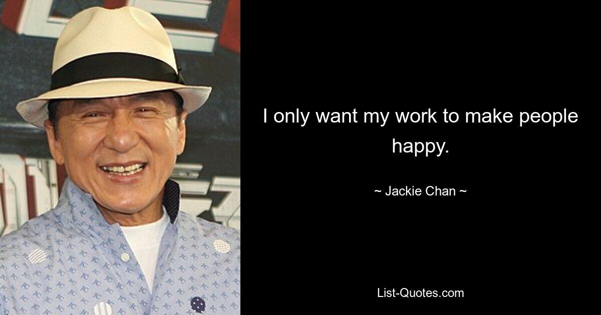 I only want my work to make people happy. — © Jackie Chan