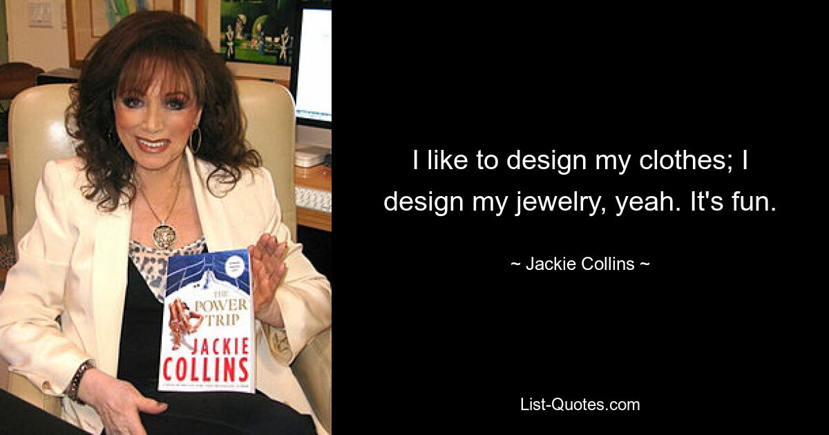 I like to design my clothes; I design my jewelry, yeah. It's fun. — © Jackie Collins