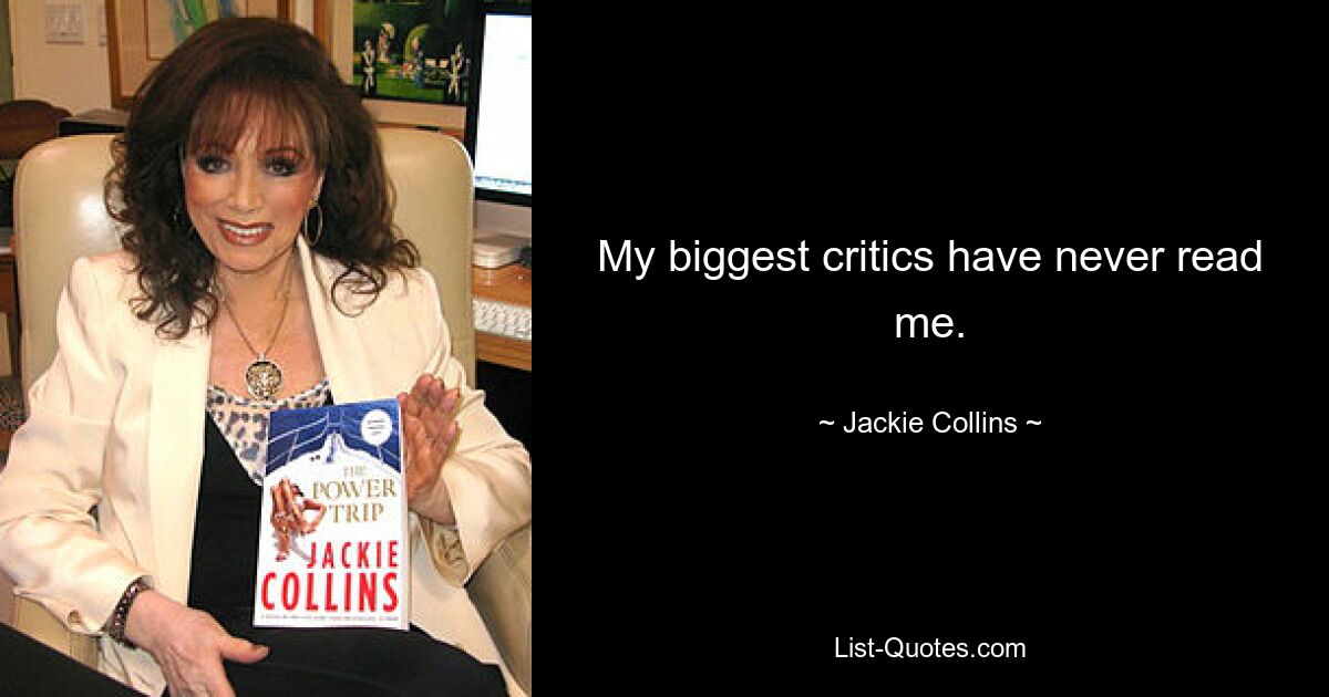 My biggest critics have never read me. — © Jackie Collins