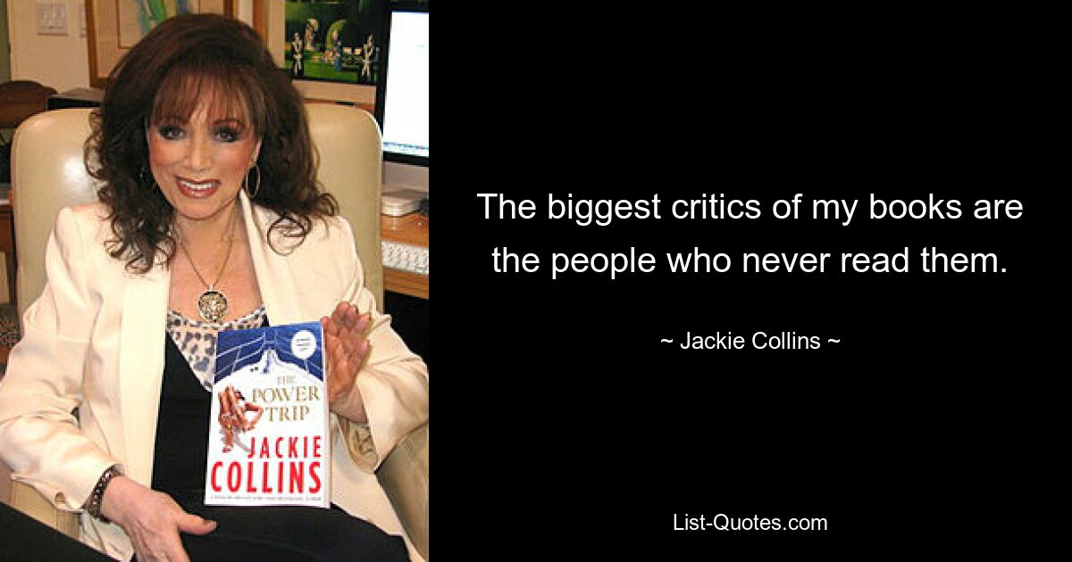 The biggest critics of my books are the people who never read them. — © Jackie Collins