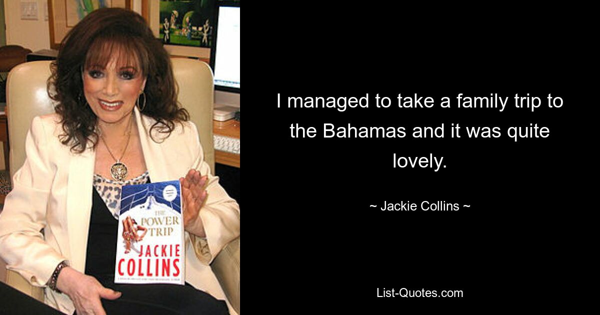 I managed to take a family trip to the Bahamas and it was quite lovely. — © Jackie Collins