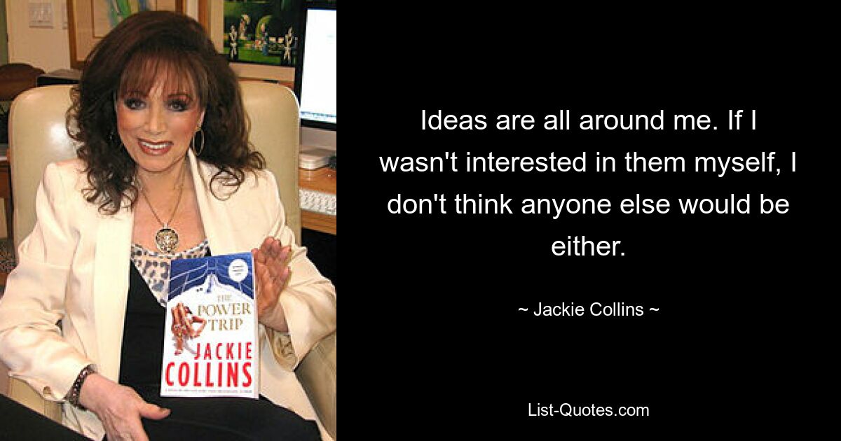 Ideas are all around me. If I wasn't interested in them myself, I don't think anyone else would be either. — © Jackie Collins