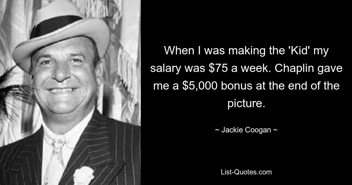 When I was making the 'Kid' my salary was $75 a week. Chaplin gave me a $5,000 bonus at the end of the picture. — © Jackie Coogan