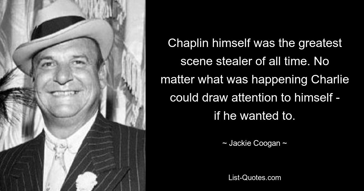 Chaplin himself was the greatest scene stealer of all time. No matter what was happening Charlie could draw attention to himself - if he wanted to. — © Jackie Coogan