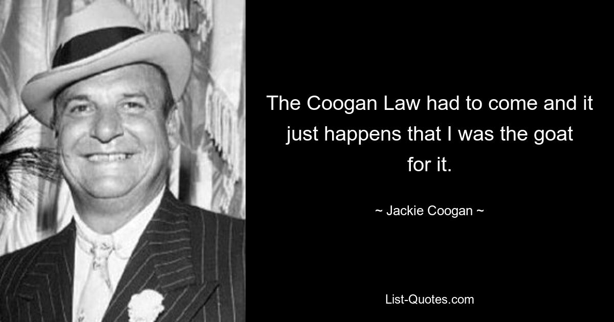 The Coogan Law had to come and it just happens that I was the goat for it. — © Jackie Coogan