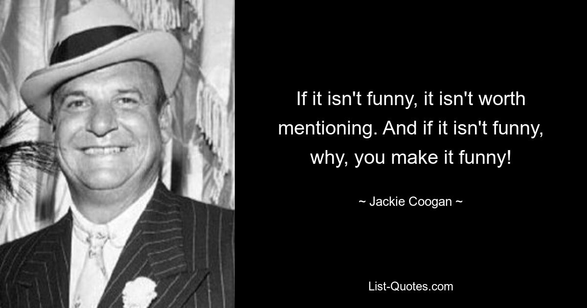 If it isn't funny, it isn't worth mentioning. And if it isn't funny, why, you make it funny! — © Jackie Coogan