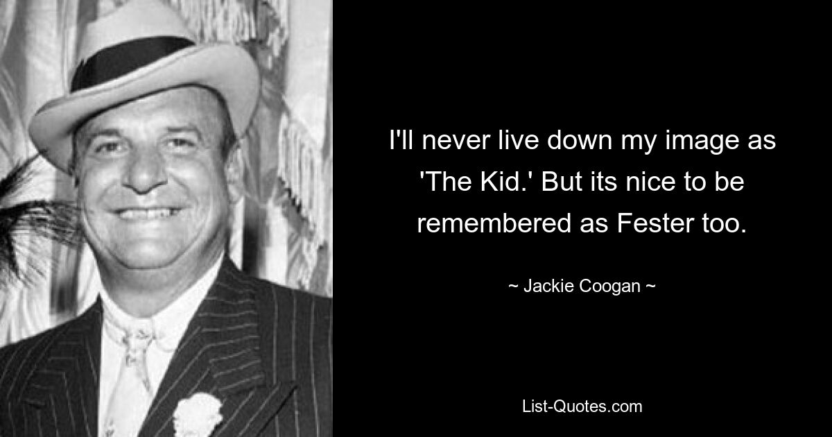 I'll never live down my image as 'The Kid.' But its nice to be remembered as Fester too. — © Jackie Coogan