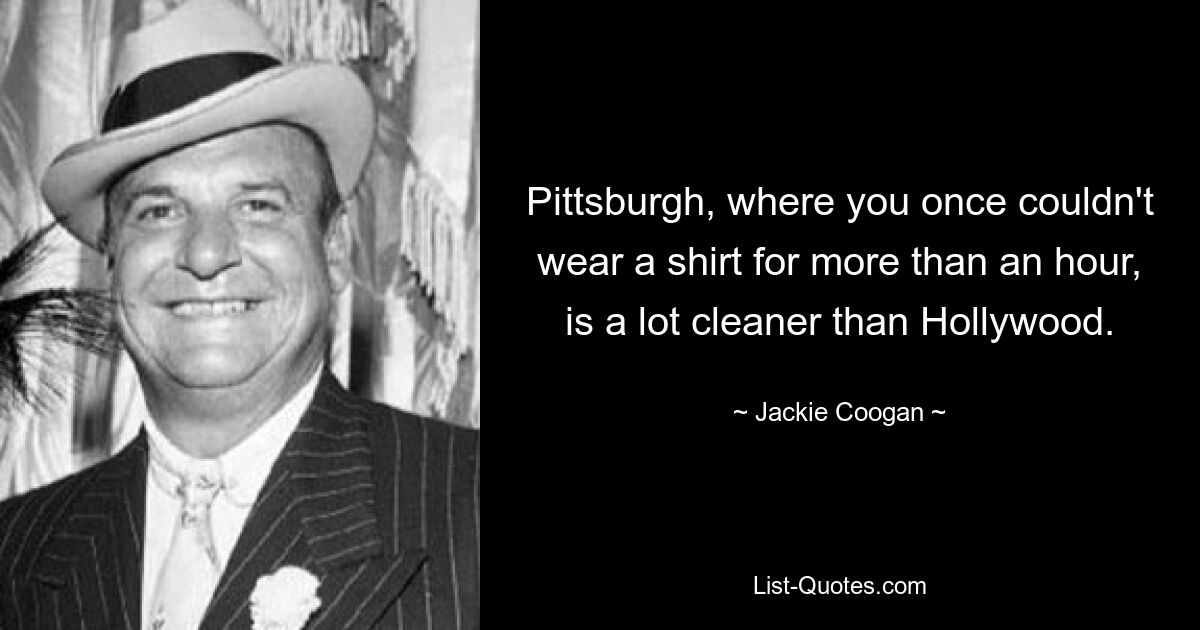 Pittsburgh, where you once couldn't wear a shirt for more than an hour, is a lot cleaner than Hollywood. — © Jackie Coogan