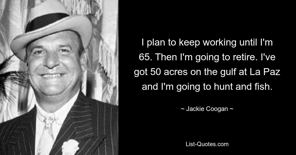 I plan to keep working until I'm 65. Then I'm going to retire. I've got 50 acres on the gulf at La Paz and I'm going to hunt and fish. — © Jackie Coogan