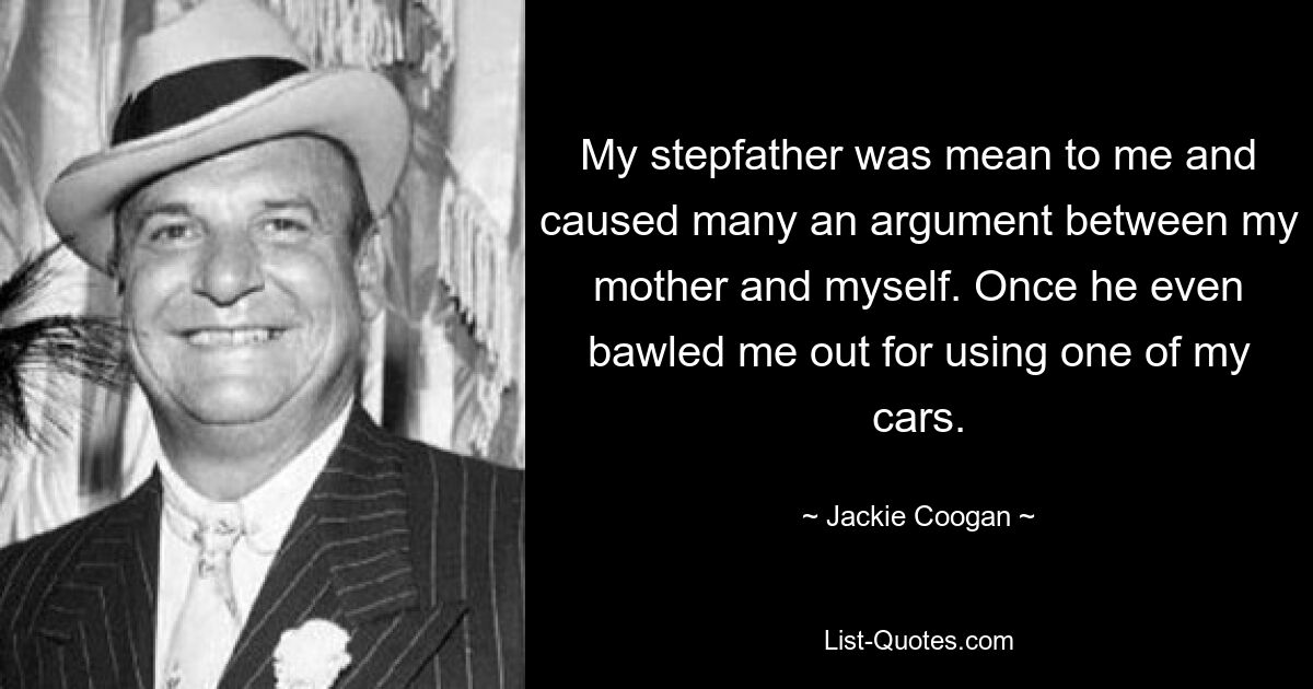 My stepfather was mean to me and caused many an argument between my mother and myself. Once he even bawled me out for using one of my cars. — © Jackie Coogan