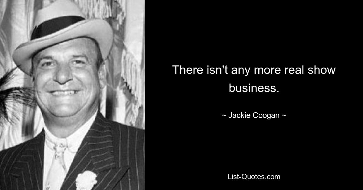 There isn't any more real show business. — © Jackie Coogan