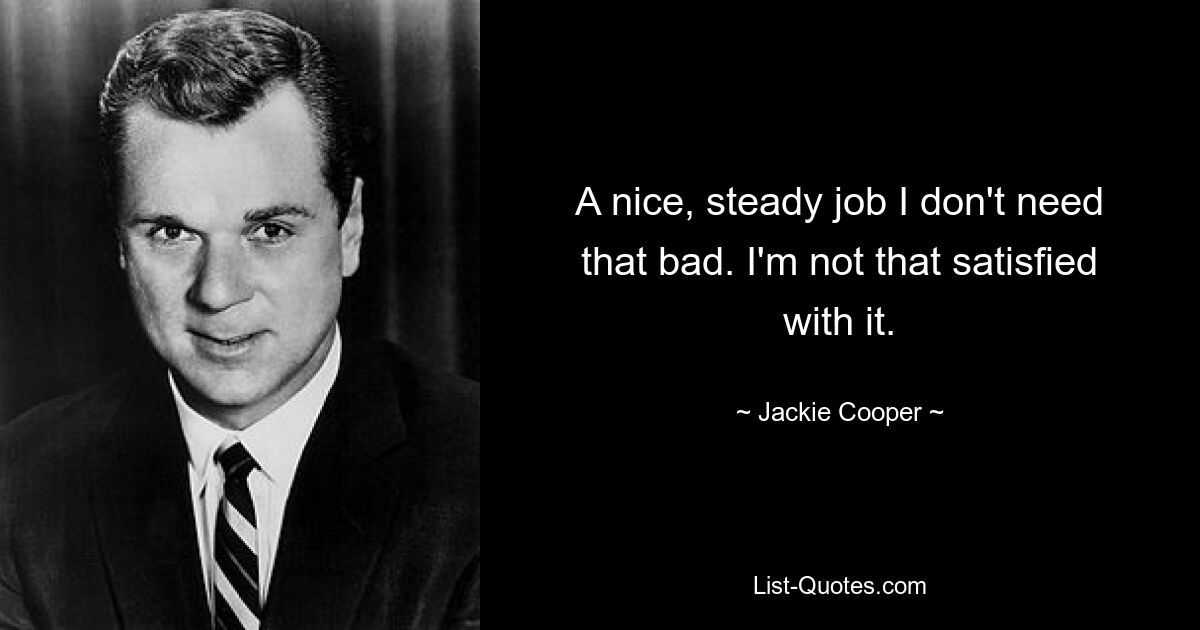 A nice, steady job I don't need that bad. I'm not that satisfied with it. — © Jackie Cooper