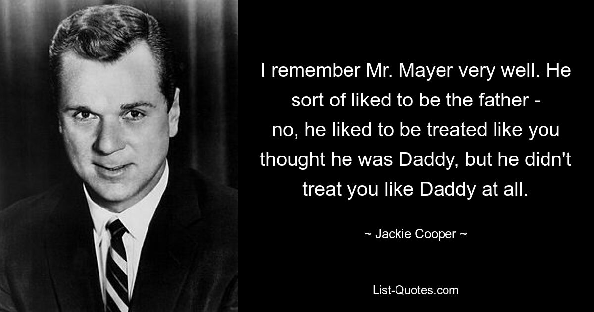 I remember Mr. Mayer very well. He sort of liked to be the father - no, he liked to be treated like you thought he was Daddy, but he didn't treat you like Daddy at all. — © Jackie Cooper