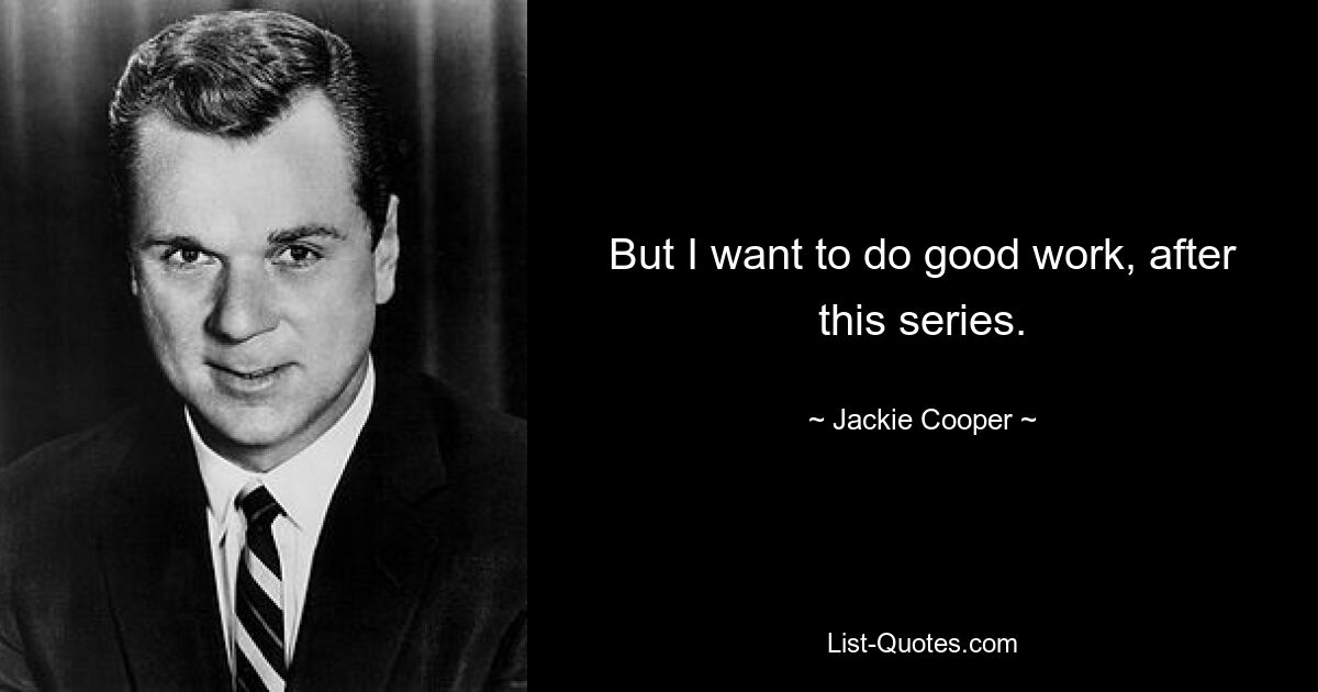 But I want to do good work, after this series. — © Jackie Cooper