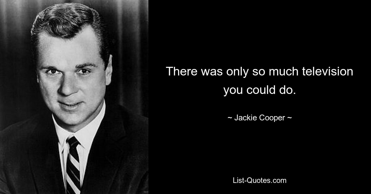 There was only so much television you could do. — © Jackie Cooper