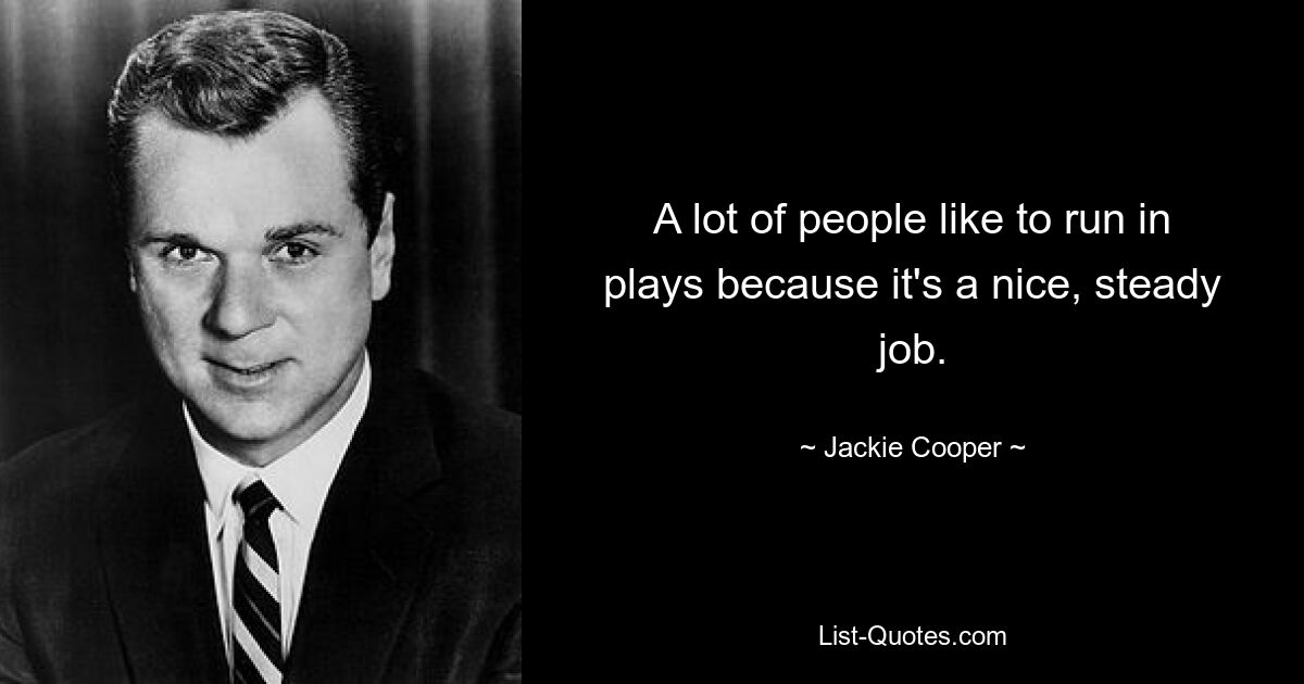 A lot of people like to run in plays because it's a nice, steady job. — © Jackie Cooper