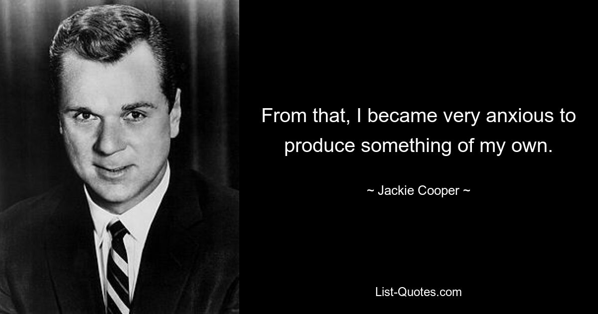 From that, I became very anxious to produce something of my own. — © Jackie Cooper