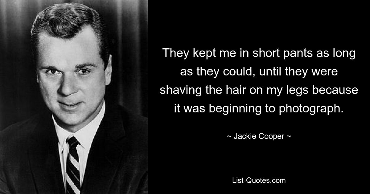 They kept me in short pants as long as they could, until they were shaving the hair on my legs because it was beginning to photograph. — © Jackie Cooper