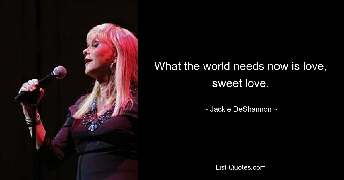 What the world needs now is love, sweet love. — © Jackie DeShannon