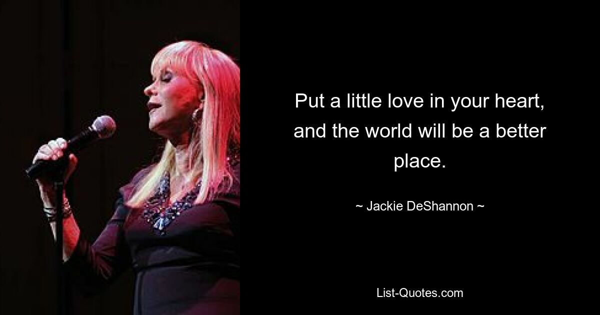 Put a little love in your heart, and the world will be a better place. — © Jackie DeShannon