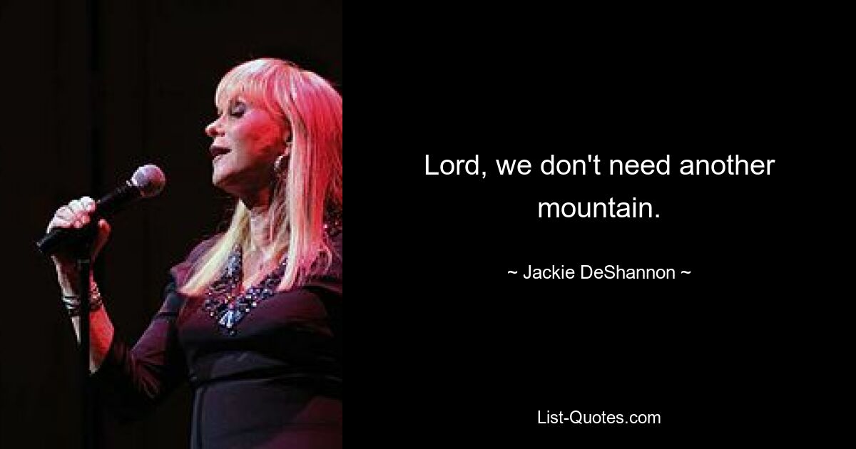 Lord, we don't need another mountain. — © Jackie DeShannon