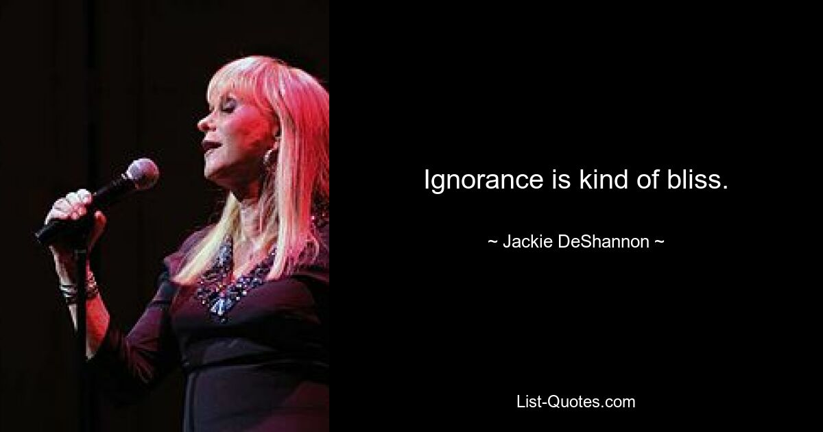 Ignorance is kind of bliss. — © Jackie DeShannon