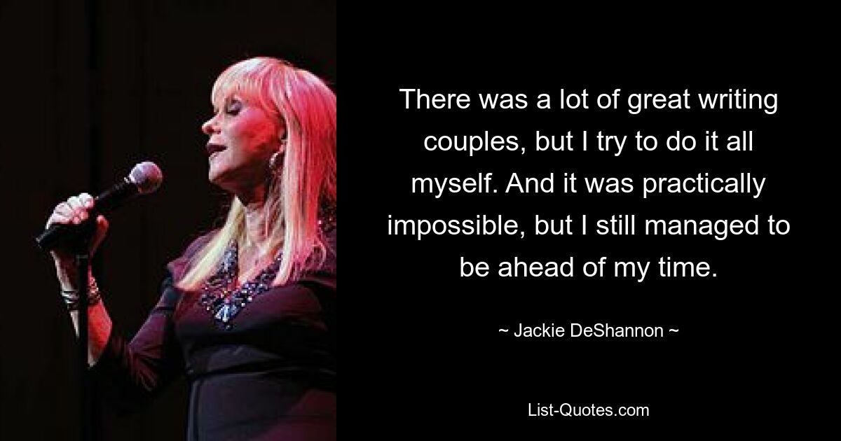 There was a lot of great writing couples, but I try to do it all myself. And it was practically impossible, but I still managed to be ahead of my time. — © Jackie DeShannon