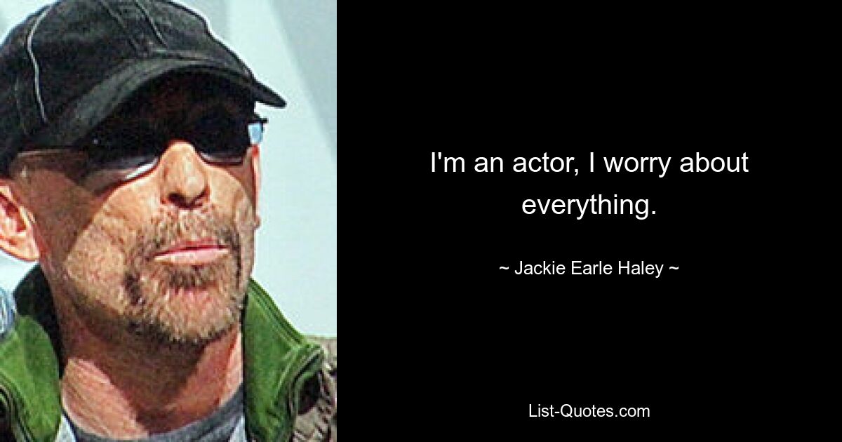 I'm an actor, I worry about everything. — © Jackie Earle Haley