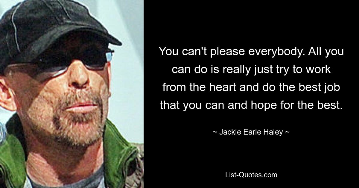 You can't please everybody. All you can do is really just try to work from the heart and do the best job that you can and hope for the best. — © Jackie Earle Haley