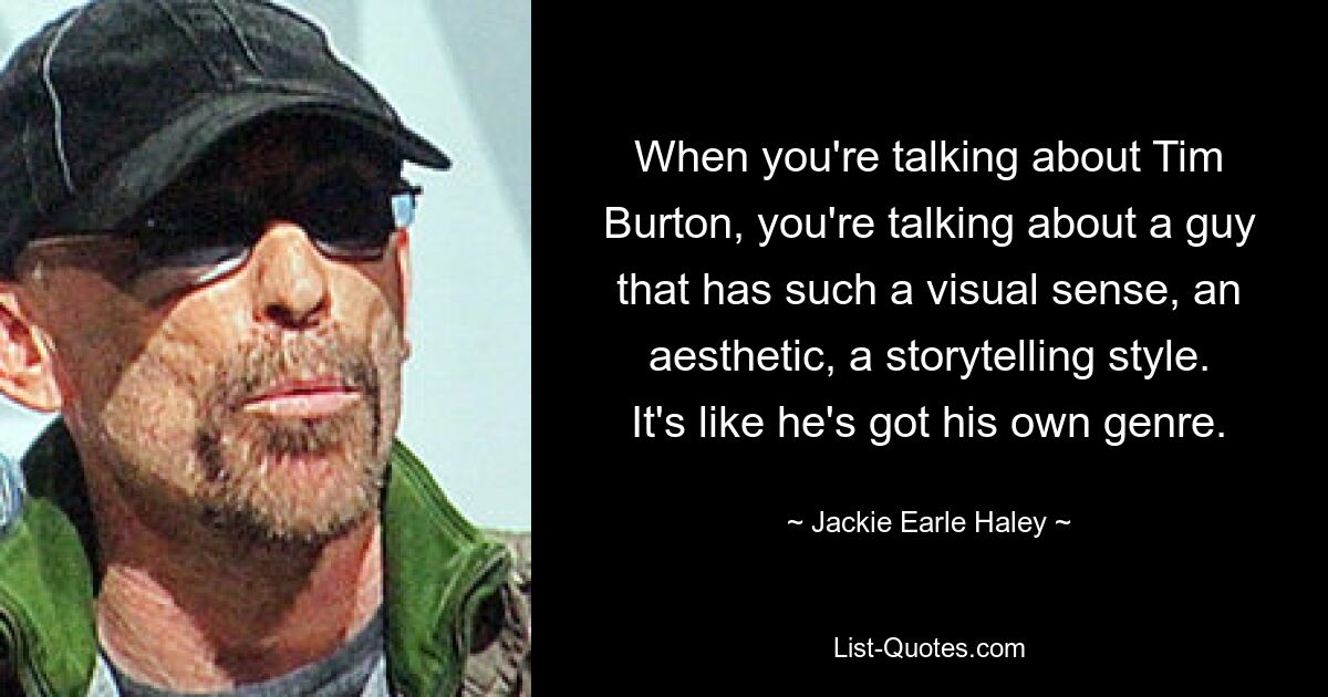 When you're talking about Tim Burton, you're talking about a guy that has such a visual sense, an aesthetic, a storytelling style. It's like he's got his own genre. — © Jackie Earle Haley