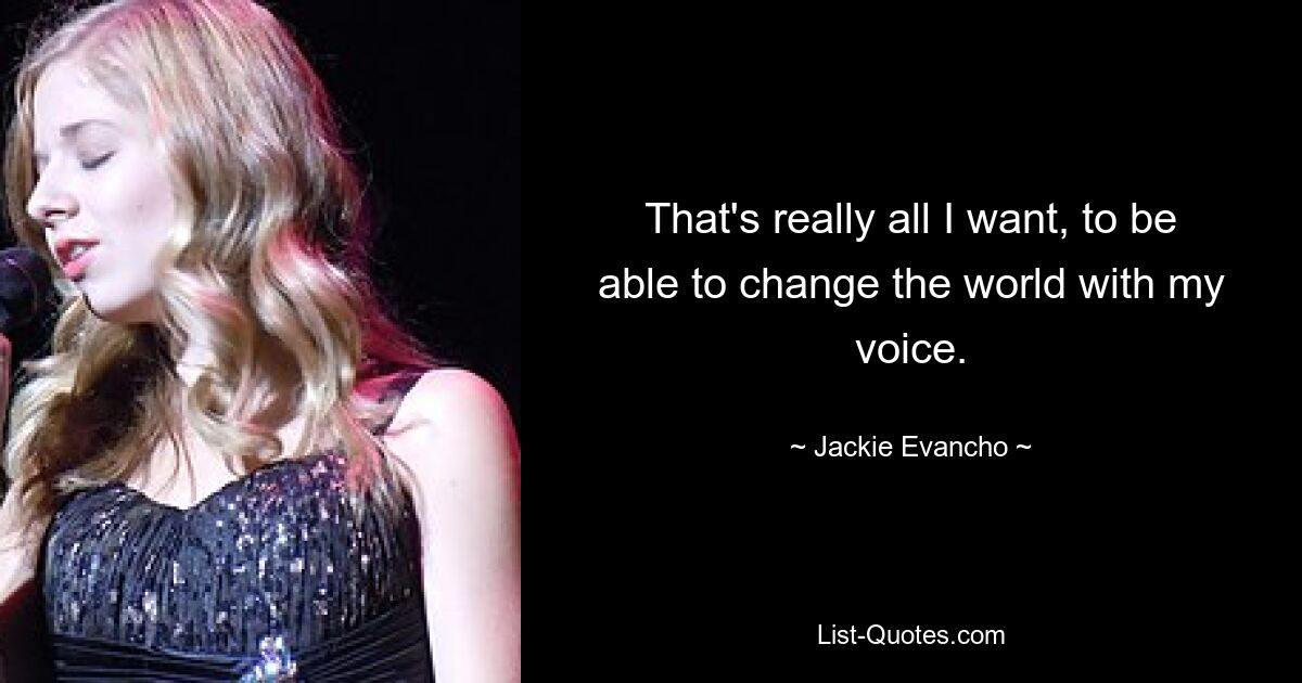 That's really all I want, to be able to change the world with my voice. — © Jackie Evancho