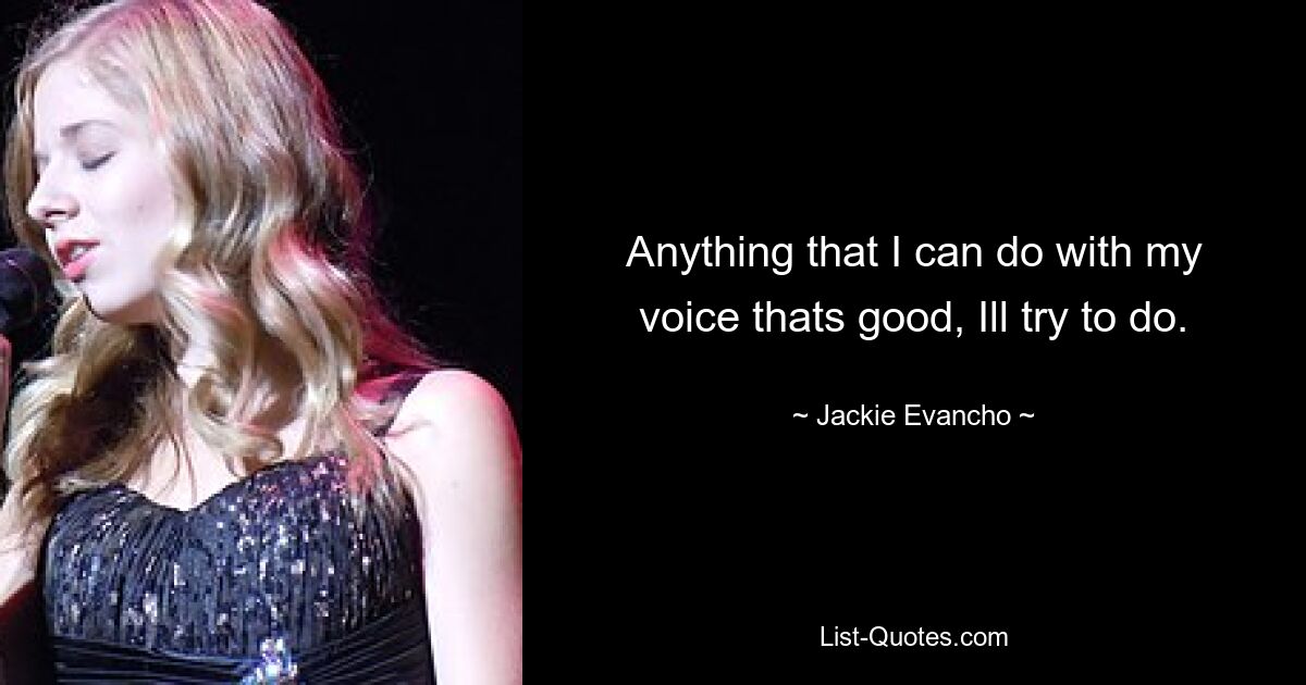 Anything that I can do with my voice thats good, Ill try to do. — © Jackie Evancho