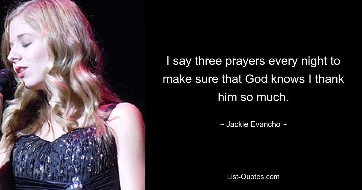 I say three prayers every night to make sure that God knows I thank him so much. — © Jackie Evancho