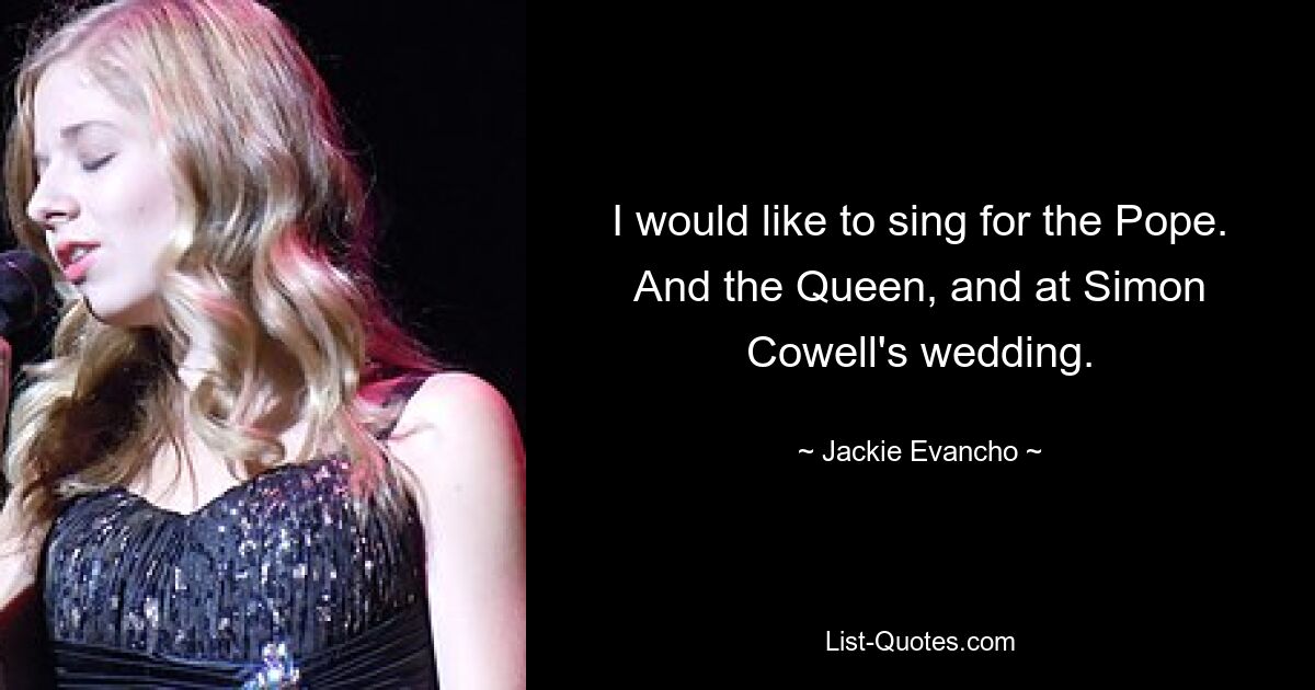 I would like to sing for the Pope. And the Queen, and at Simon Cowell's wedding. — © Jackie Evancho