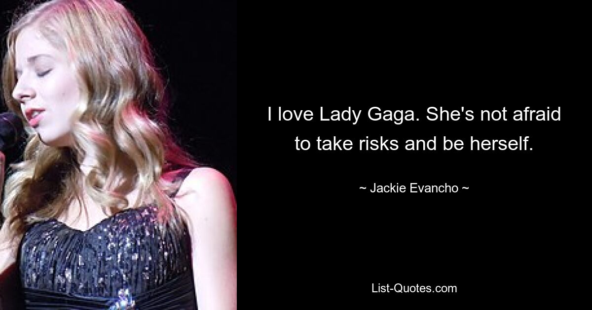 I love Lady Gaga. She's not afraid to take risks and be herself. — © Jackie Evancho