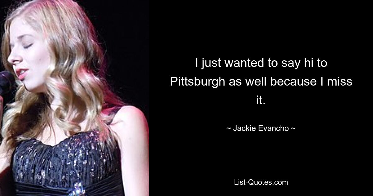 I just wanted to say hi to Pittsburgh as well because I miss it. — © Jackie Evancho