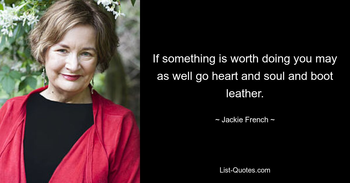 If something is worth doing you may as well go heart and soul and boot leather. — © Jackie French