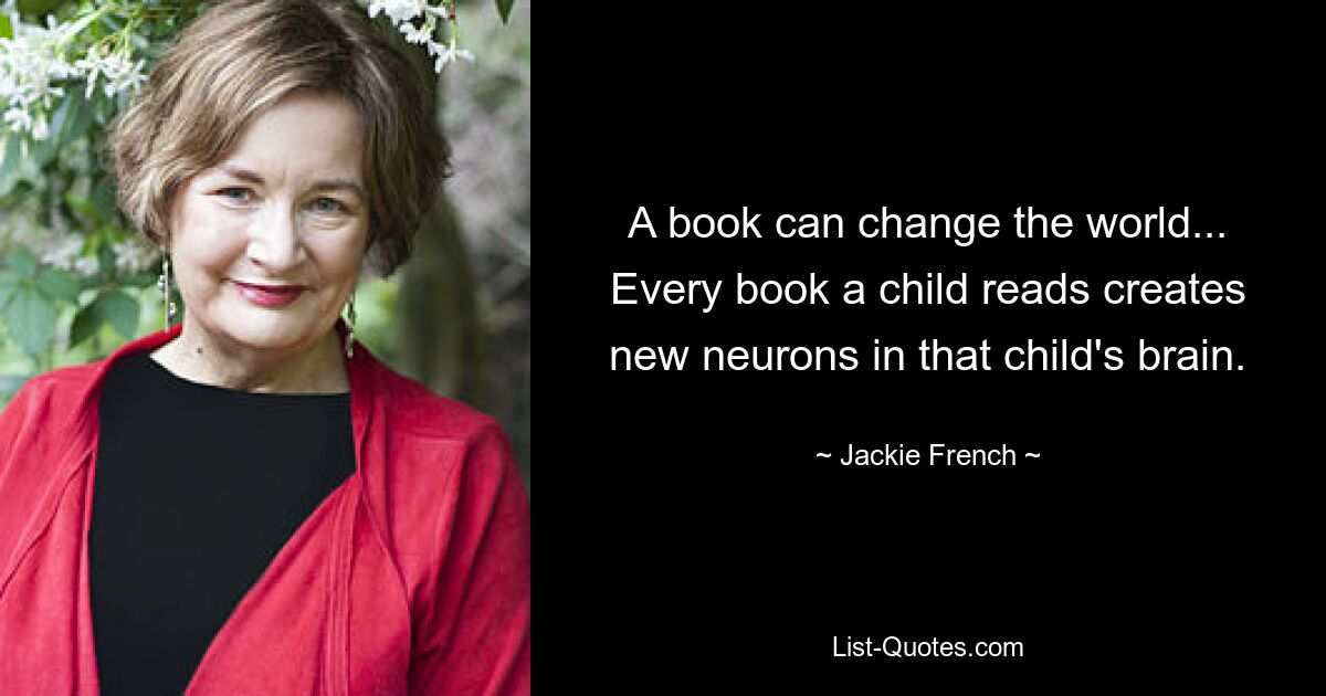 A book can change the world... Every book a child reads creates new neurons in that child's brain. — © Jackie French