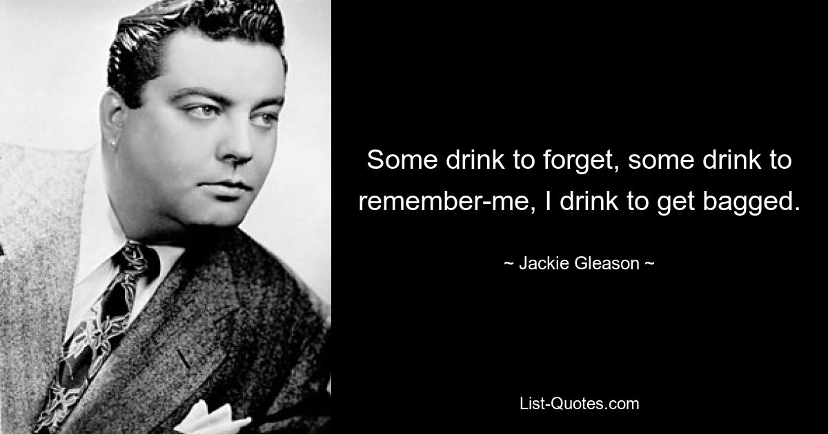 Some drink to forget, some drink to remember-me, I drink to get bagged. — © Jackie Gleason