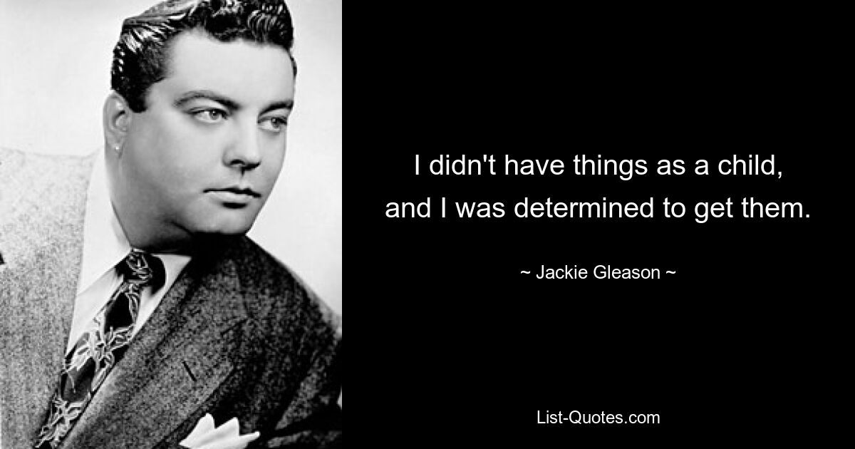 I didn't have things as a child, and I was determined to get them. — © Jackie Gleason