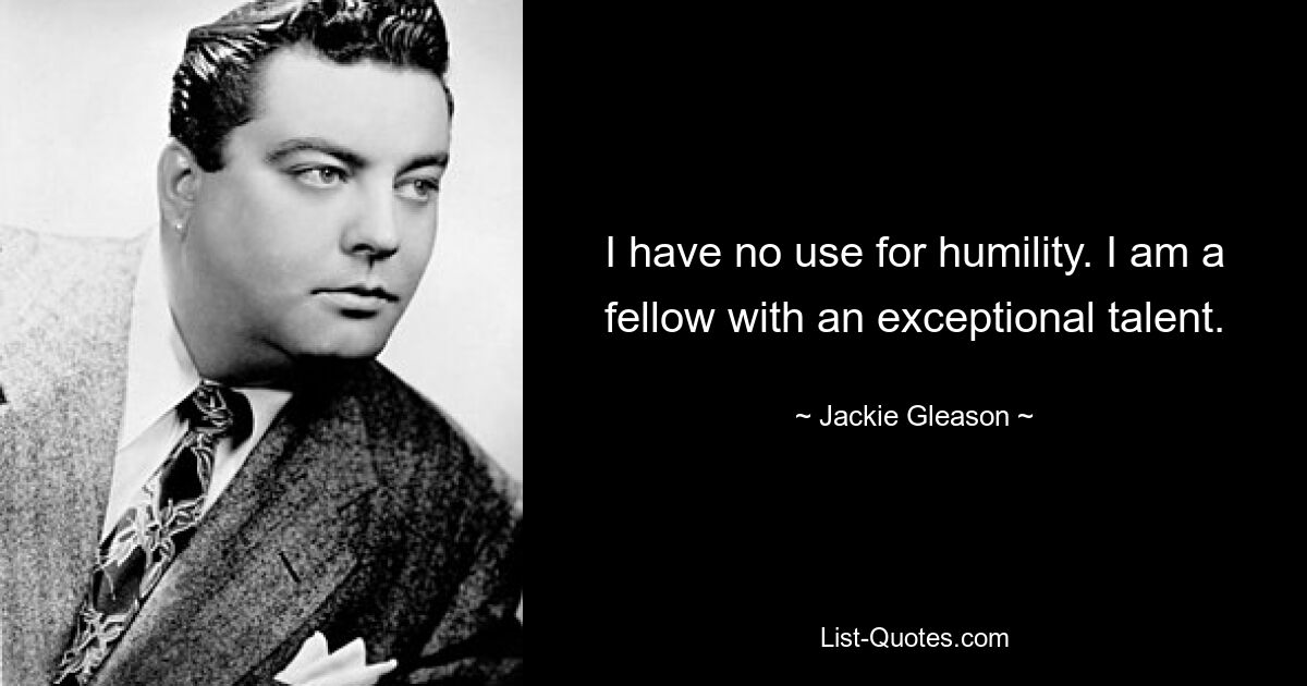 I have no use for humility. I am a fellow with an exceptional talent. — © Jackie Gleason