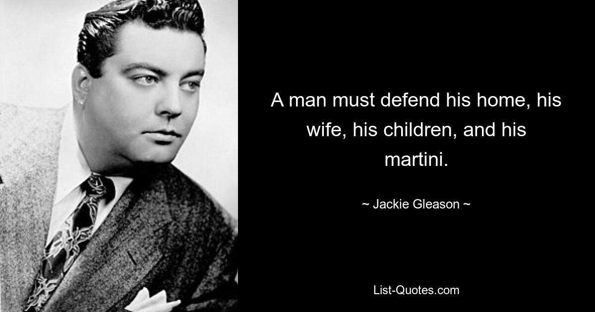 A man must defend his home, his wife, his children, and his martini. — © Jackie Gleason