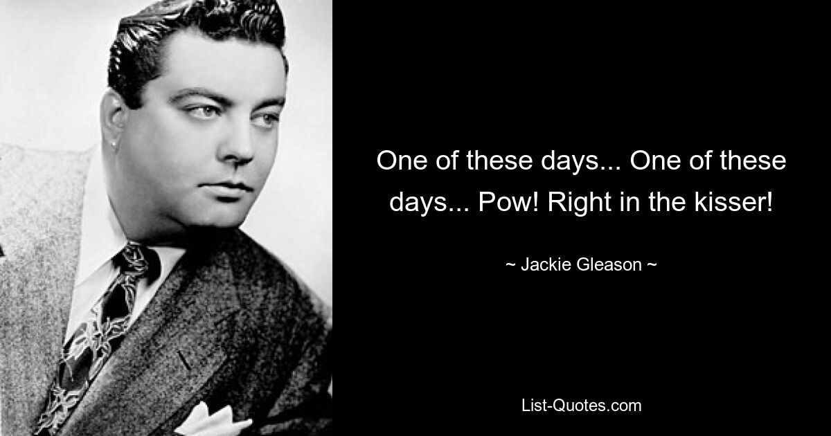 One of these days... One of these days... Pow! Right in the kisser! — © Jackie Gleason