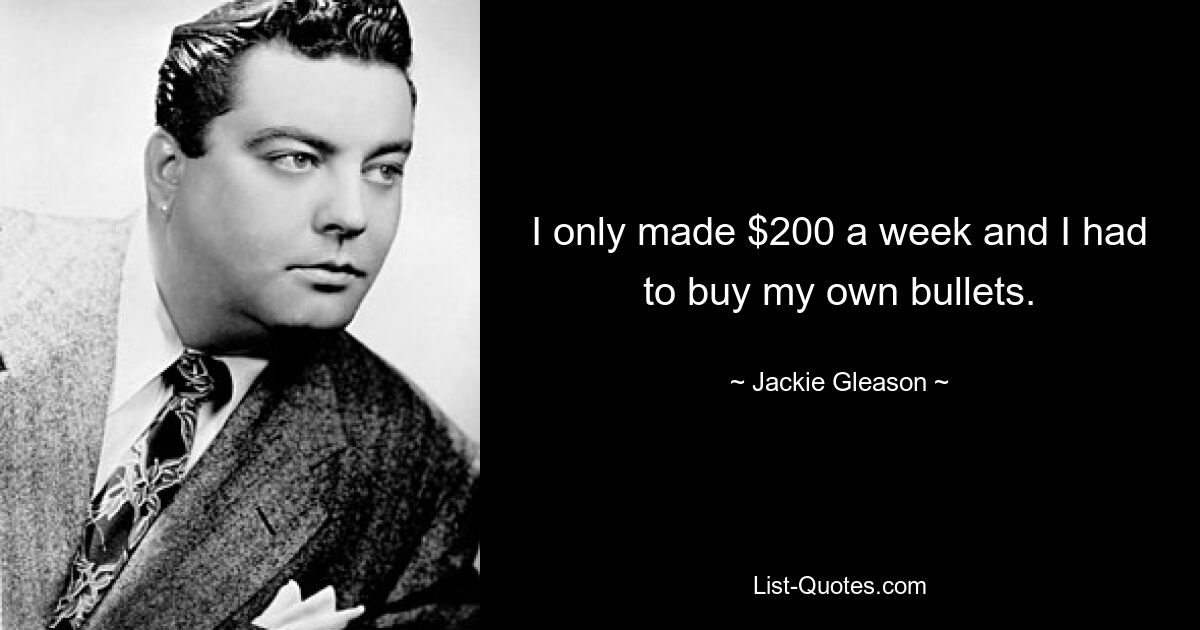 I only made $200 a week and I had to buy my own bullets. — © Jackie Gleason