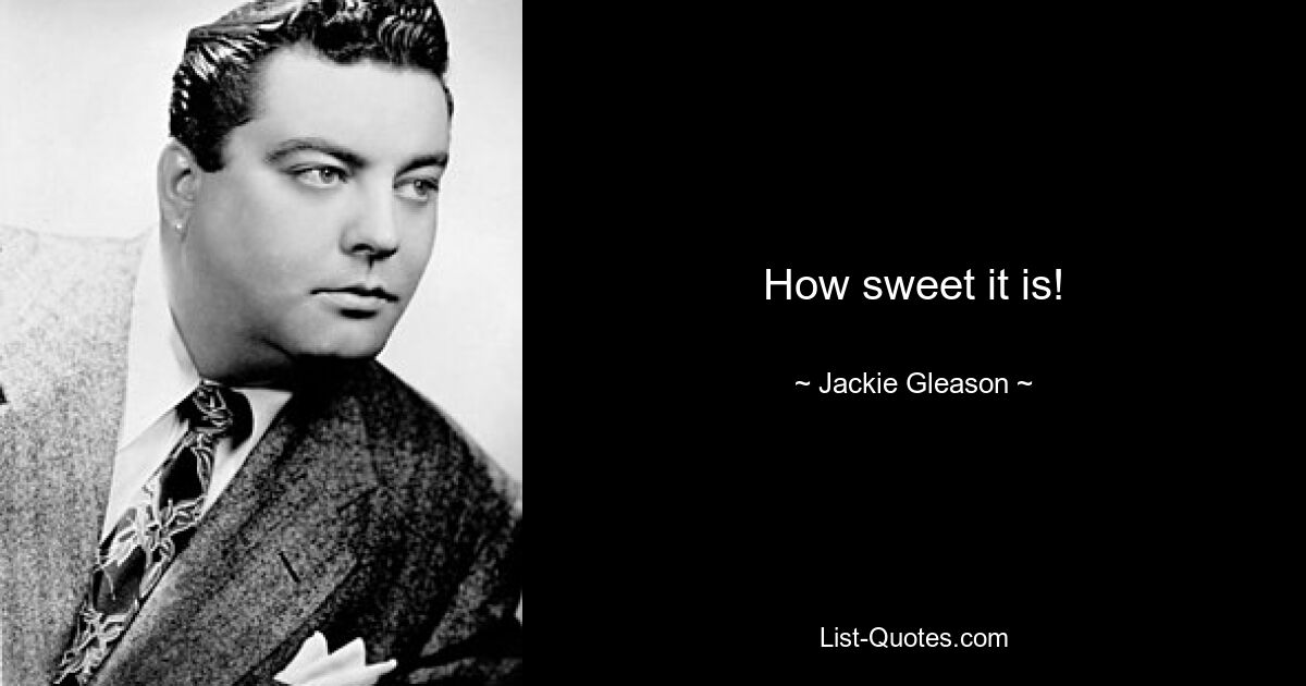 How sweet it is! — © Jackie Gleason