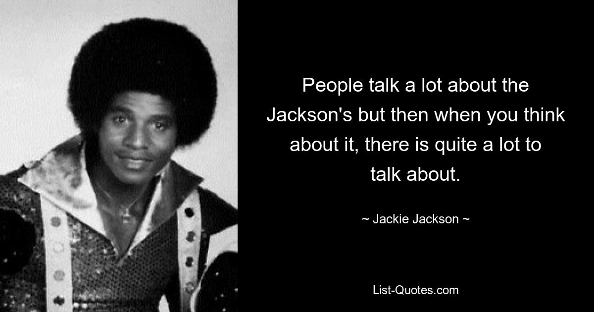 People talk a lot about the Jackson's but then when you think about it, there is quite a lot to talk about. — © Jackie Jackson